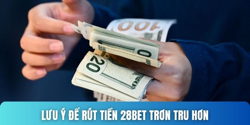 Lưu ý để rút tiền 28bet trơn tru hơn
