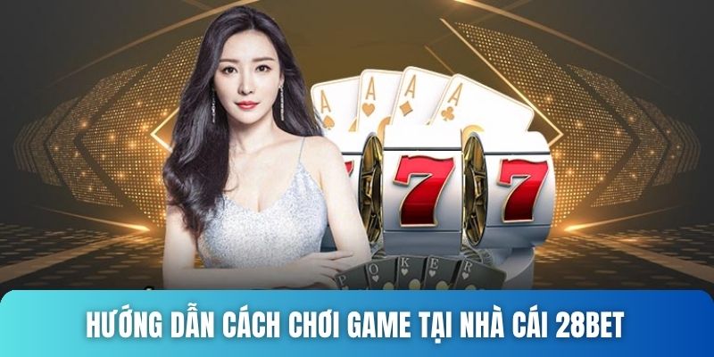 Hướng dẫn cách chơi game tại nhà cái 28bet 